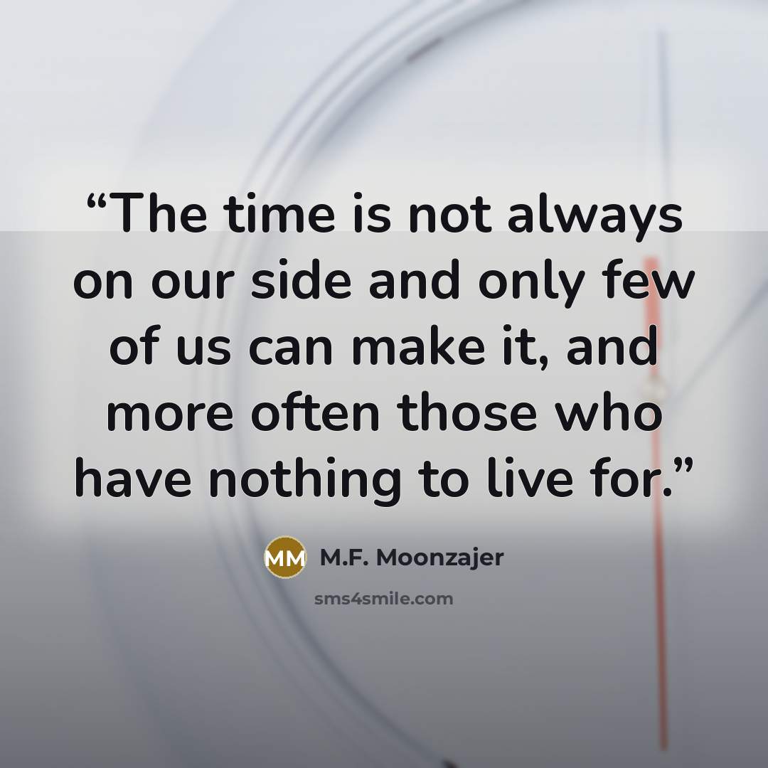 “The time is not always on our side and only few of us can make it, and more often those who have nothing to live for.” quote by M.F. Moonzajer