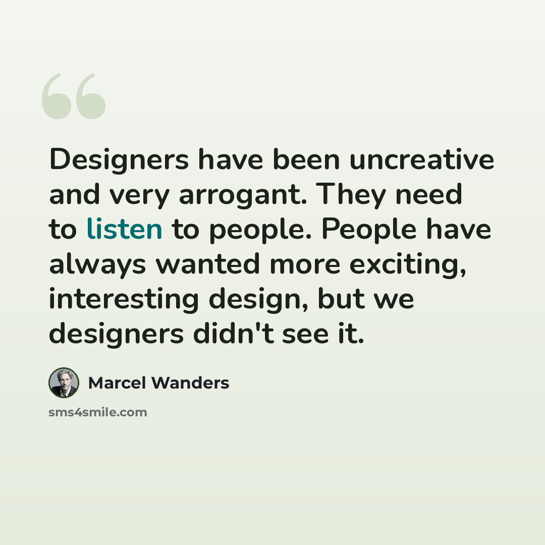 “Designers have been uncreative and very arrogant. They need to listen to people. People have always wanted more exciting, interesting design, but we designers didn't see it.” quote by Marcel Wanders