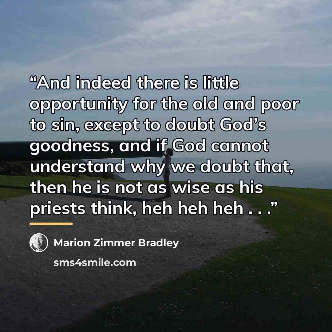 “And indeed there is little opportunity for the old and poor to sin, except to doubt God’s goodness, and if God cannot understand why we doubt that, then he is not as wise as his priests think, heh heh heh . . .” quote by Marion Zimmer Bradley