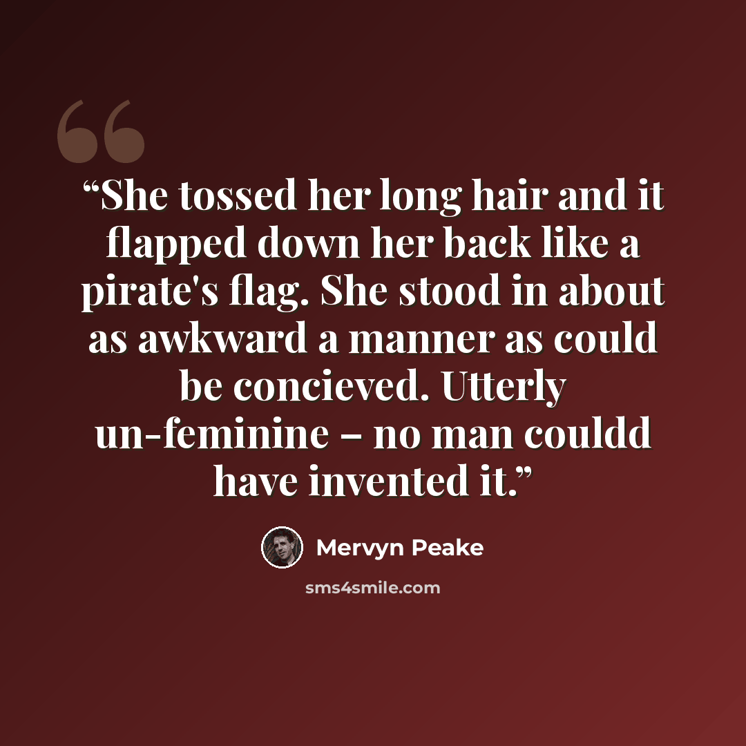 “She tossed her long hair and it flapped down her back like a pirate's flag. She stood in about as awkward a manner as could be concieved. Utterly un-feminine – no man couldd have invented it.” quote by Mervyn Peake