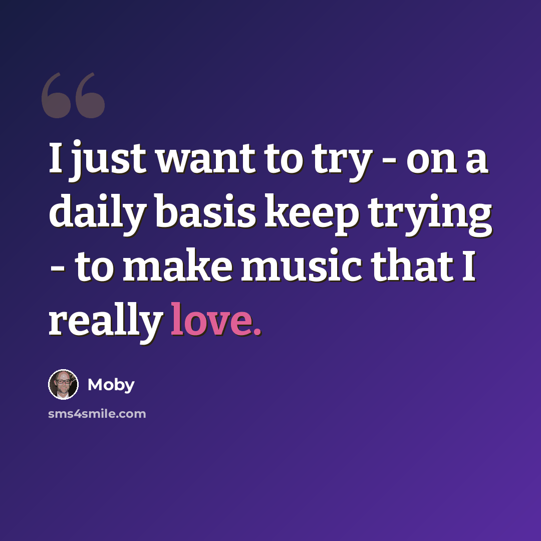 “I just want to try - on a daily basis keep trying - to make music that I really love.” quote by Moby