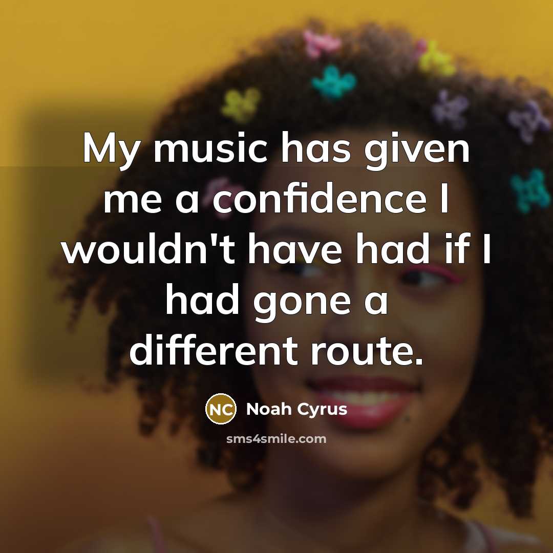 “My music has given me a confidence I wouldn't have had if I had gone a different route.” quote by Noah Cyrus
