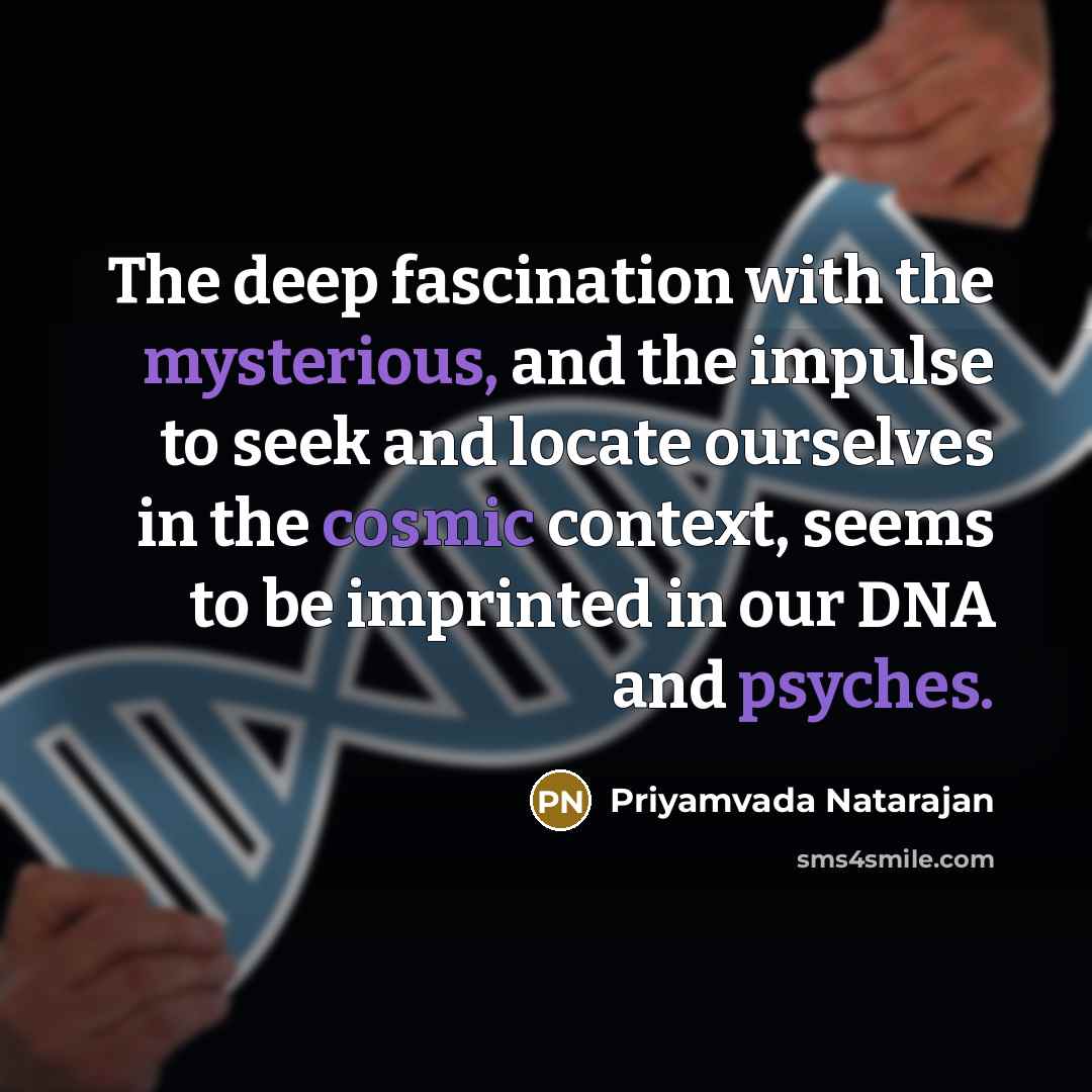 “The deep fascination with the mysterious, and the impulse to seek and locate ourselves in the cosmic context, seems to be imprinted in our DNA and psyches.” quote by Priyamvada Natarajan