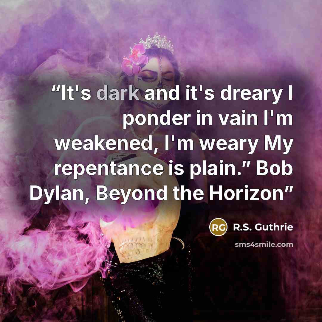 “It's dark and it's dreary I ponder in vain I'm weakened, I'm weary My repentance is plain.” Bob Dylan, Beyond the Horizon” quote by R.S. Guthrie
