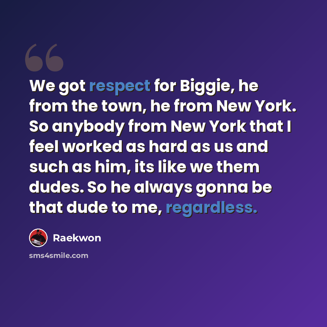 “We got respect for Biggie, he from the town, he from New York. So anybody from New York that I feel worked as hard as us and such as him, its like we them dudes. So he always gonna be that dude to me, regardless.” quote by Raekwon