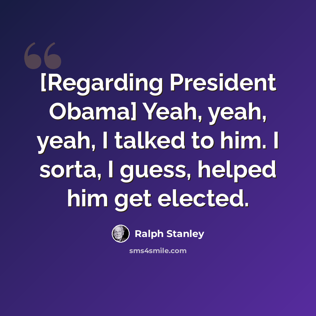 “[Regarding President Obama] Yeah, yeah, yeah, I talked to him. I sorta, I guess, helped him get elected.” quote by Ralph Stanley