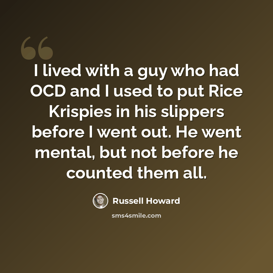 “I lived with a guy who had OCD and I used to put Rice Krispies in his slippers before I went out. He went mental, but not before he counted them all.” quote by Russell Howard