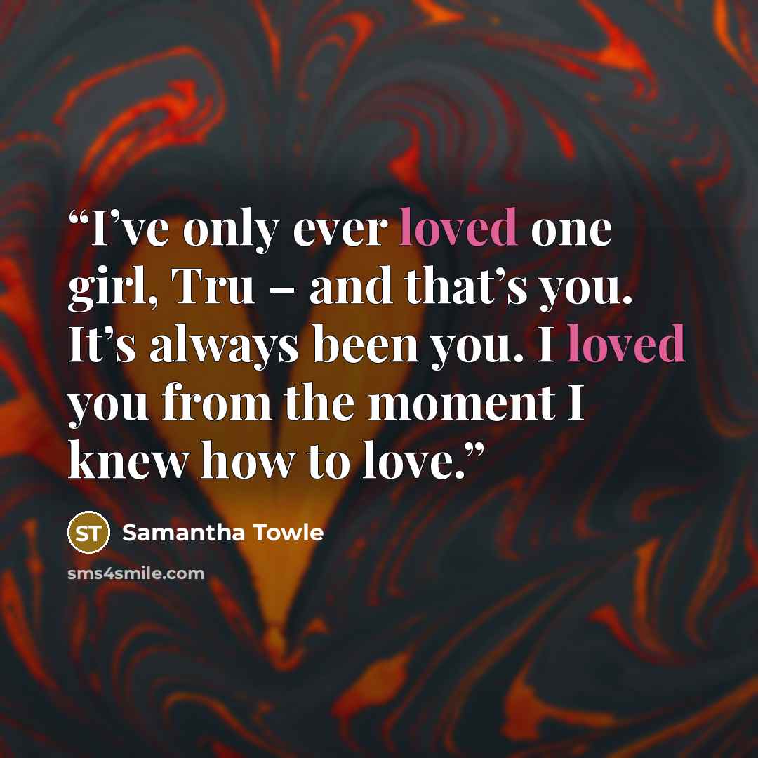 “I’ve only ever loved one girl, Tru – and that’s you. It’s always been you. I loved you from the moment I knew how to love.” quote by Samantha Towle