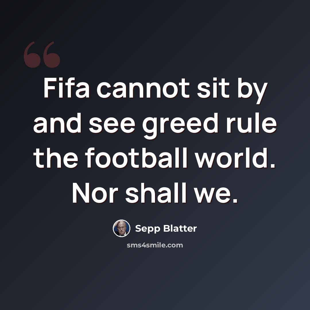 “Fifa cannot sit by and see greed rule the football world. Nor shall we.” quote by Sepp Blatter