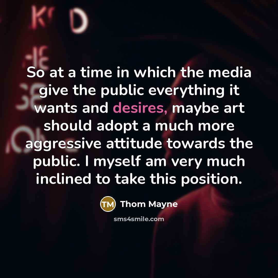 “So at a time in which the media give the public everything it wants and desires, maybe art should adopt a much more aggressive attitude towards the public. I myself am very much inclined to take this position.” quote by Thom Mayne