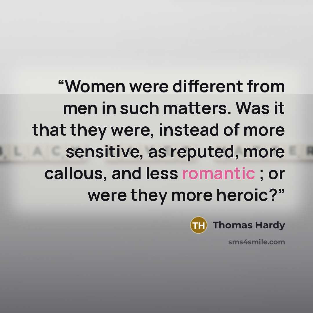 “Women were different from men in such matters. Was it that they were, instead of more sensitive, as reputed, more callous, and less romantic ; or were they more heroic?” quote by Thomas Hardy