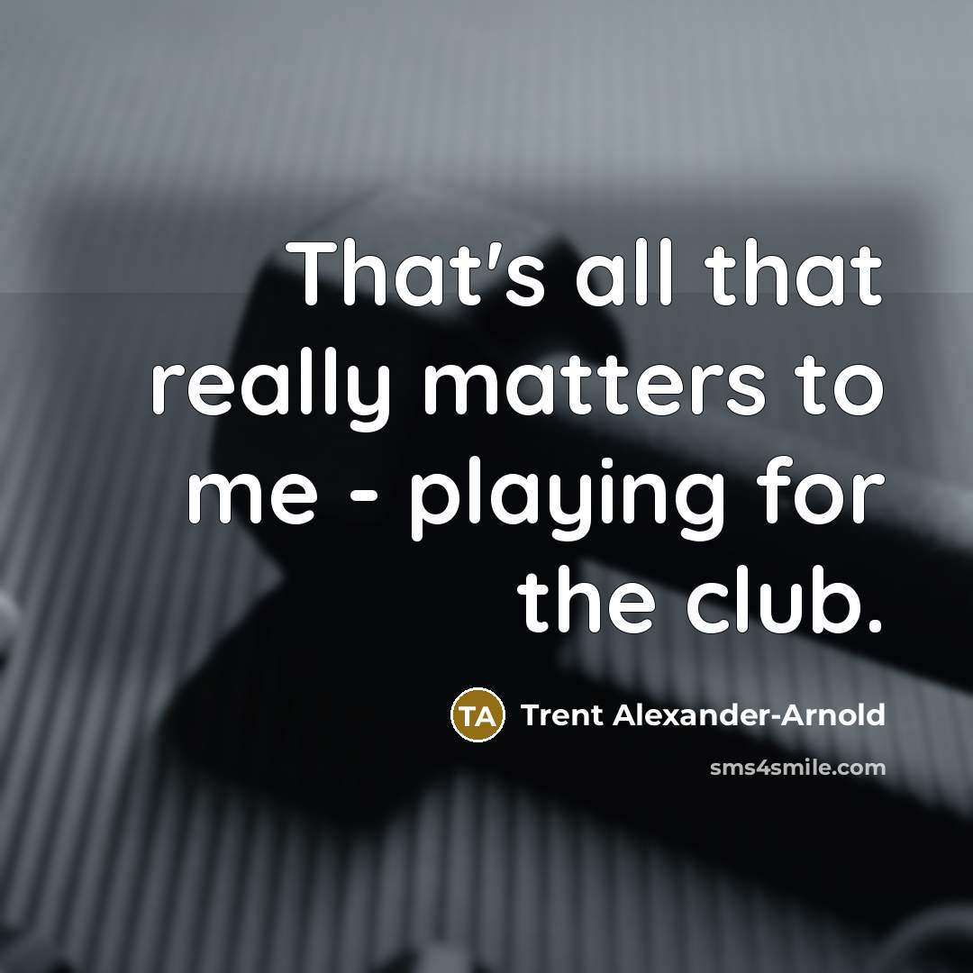 “That's all that really matters to me - playing for the club.” quote by Trent Alexander-Arnold