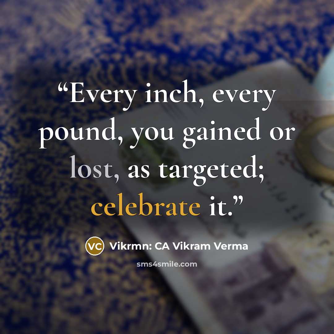 “Every inch, every pound, you gained or lost, as targeted; celebrate it.” quote by Vikrmn: CA Vikram Verma