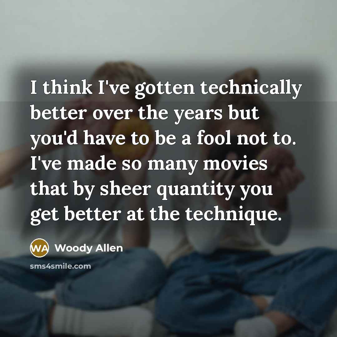 “I think I've gotten technically better over the years but you'd have to be a fool not to. I've made so many movies that by sheer quantity you get better at the technique.” quote by Woody Allen