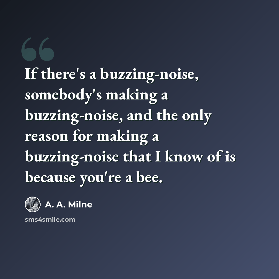 “If there's a buzzing-noise, somebody's making a buzzing-noise, and the only reason for making a buzzing-noise that I know of is because you're a bee.” quote by A. A. Milne