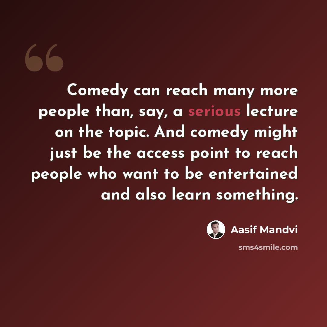 “Comedy can reach many more people than, say, a serious lecture on the topic. And comedy might just be the access point to reach people who want to be entertained and also learn something.” quote by Aasif Mandvi