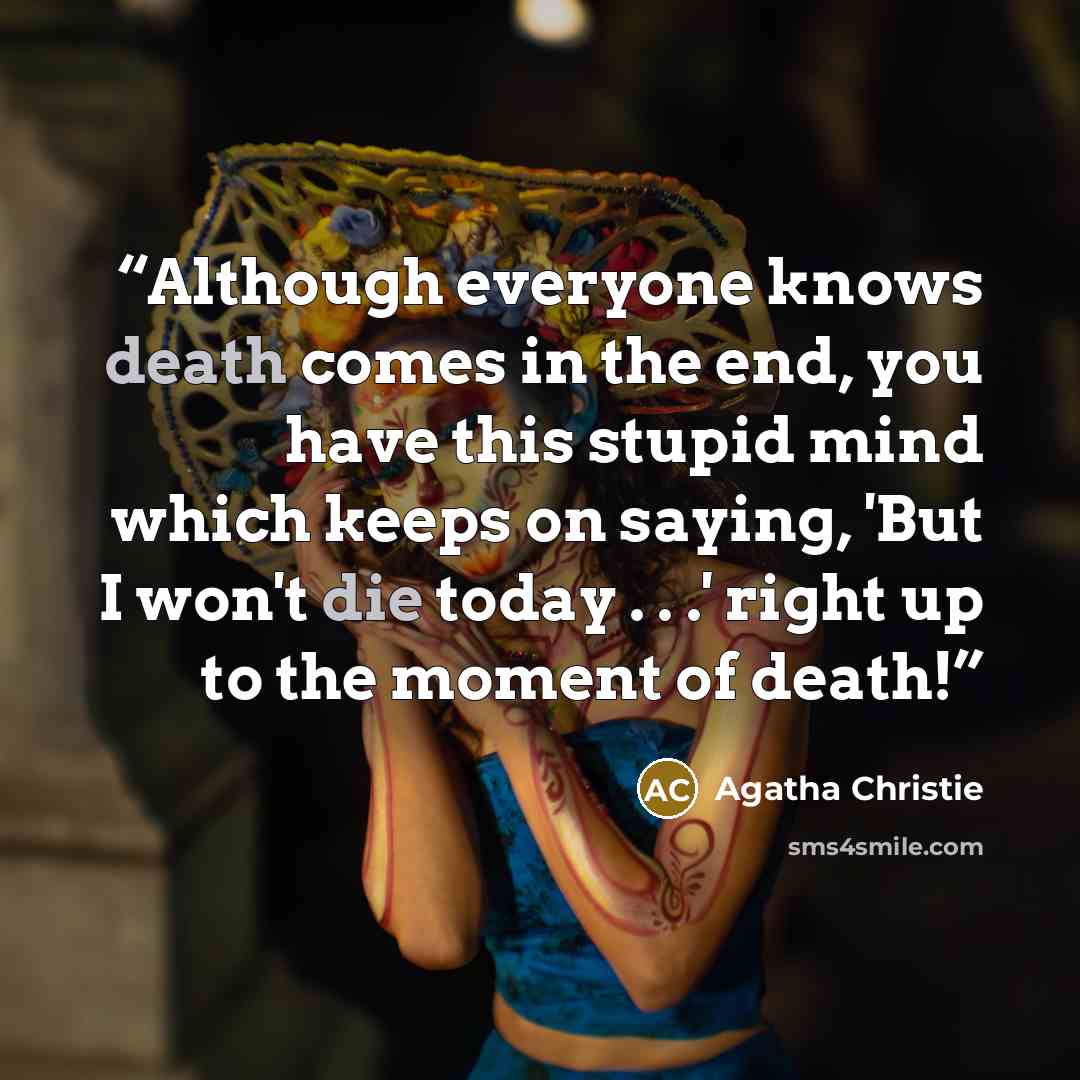 “Although everyone knows death comes in the end, you have this stupid mind which keeps on saying, 'But I won't die today . . .' right up to the moment of death!” quote by Agatha Christie