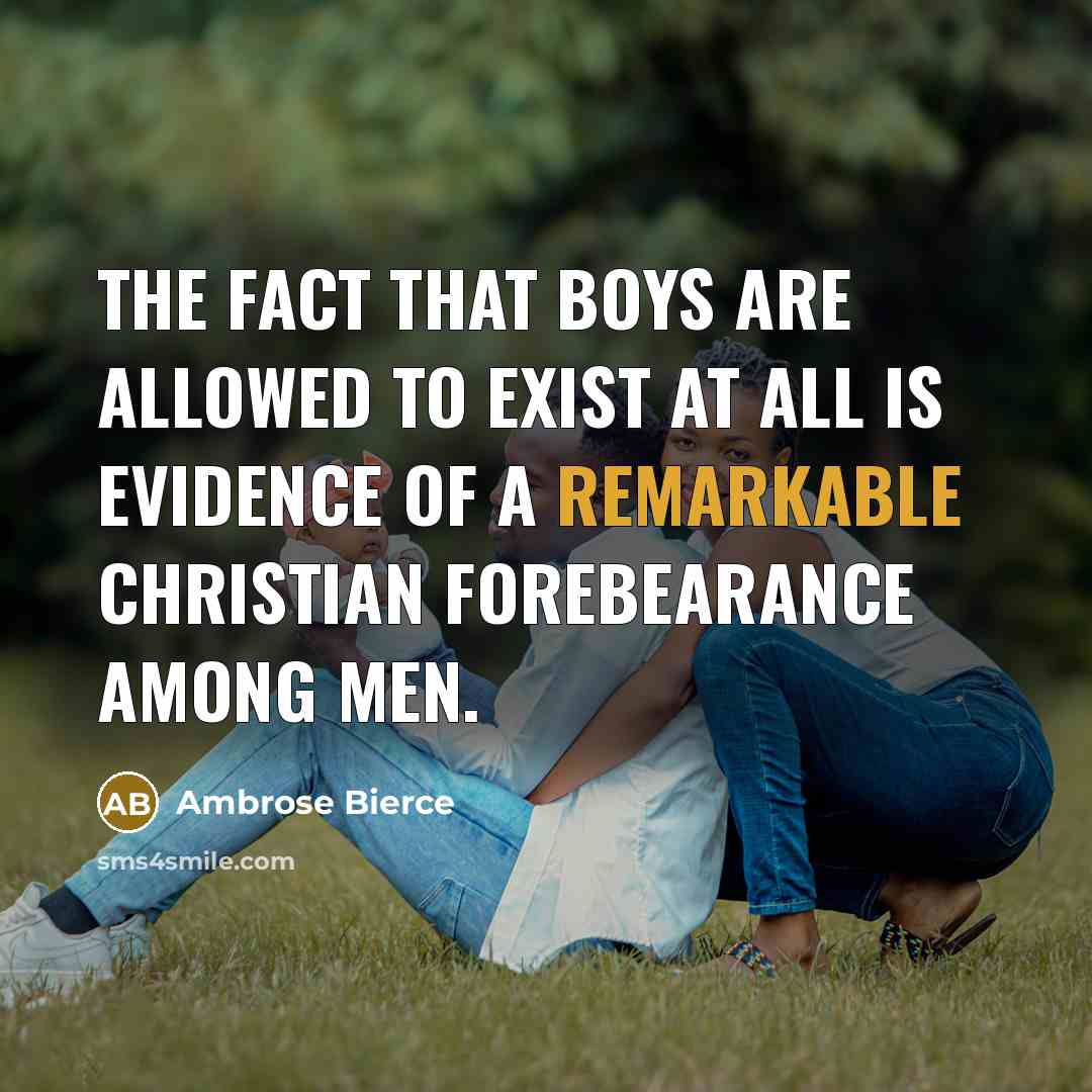 “The fact that boys are allowed to exist at all is evidence of a remarkable Christian forebearance among men.” quote by Ambrose Bierce