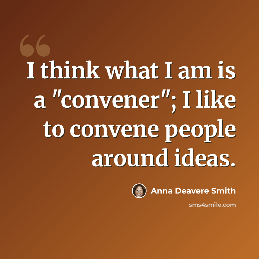 “I think what I am is a "convener"; I like to convene people around ideas.” quote by Anna Deavere Smith