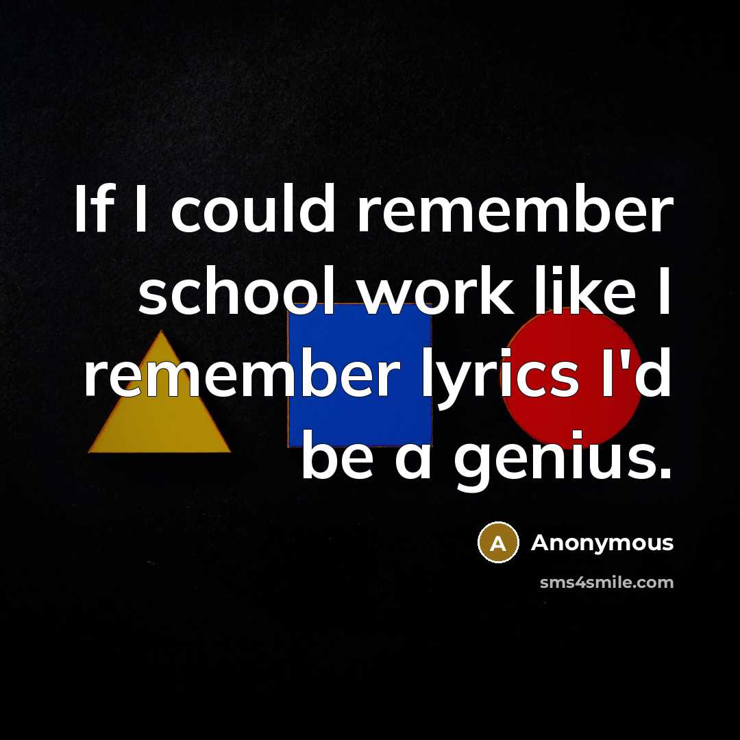 “If I could remember school work like I remember lyrics I'd be a genius.” quote by Anonymous