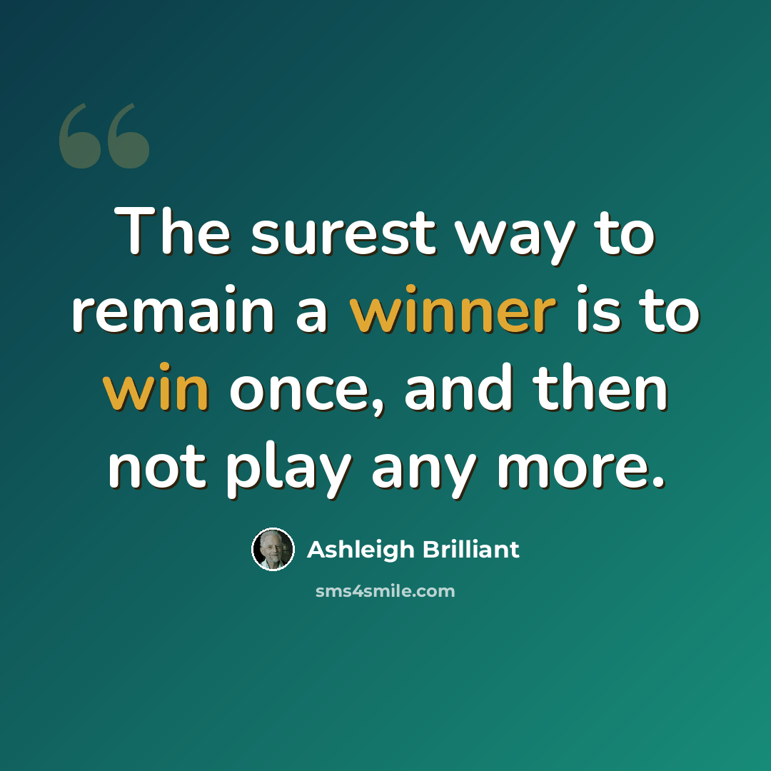 “The surest way to remain a winner is to win once, and then not play any more.” quote by Ashleigh Brilliant