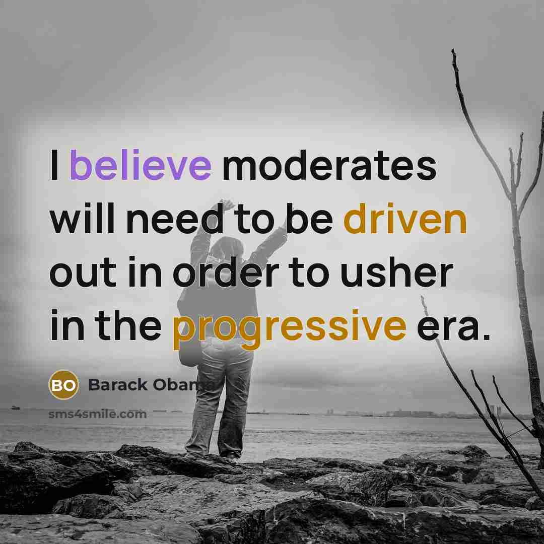 “I believe moderates will need to be driven out in order to usher in the progressive era.” quote by Barack Obama