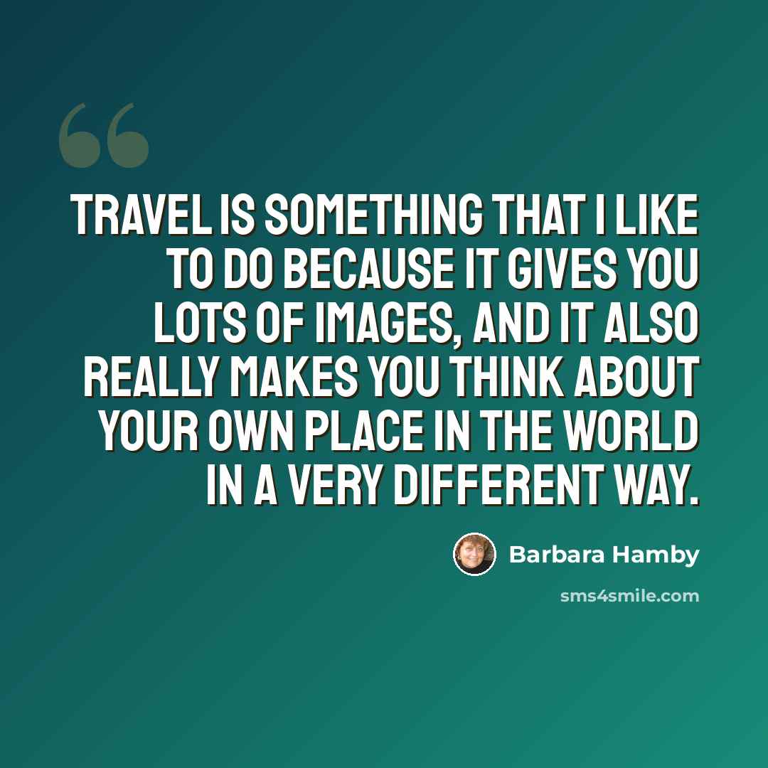“Travel is something that I like to do because it gives you lots of images, and it also really makes you think about your own place in the world in a very different way.” quote by Barbara Hamby