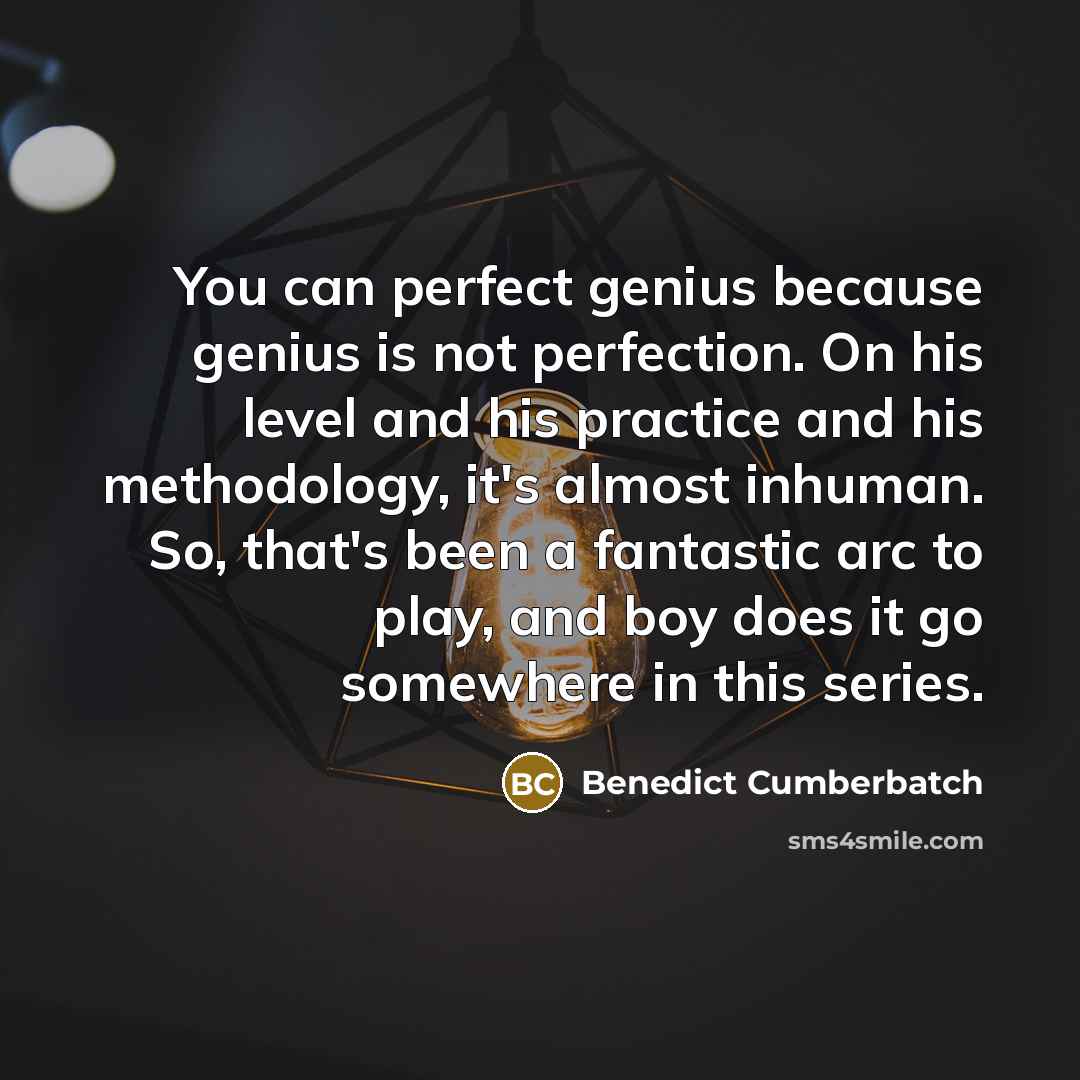 “You can perfect genius because genius is not perfection. On his level and his practice and his methodology, it's almost inhuman. So, that's been a fantastic arc to play, and boy does it go somewhere in this series.” quote by Benedict Cumberbatch