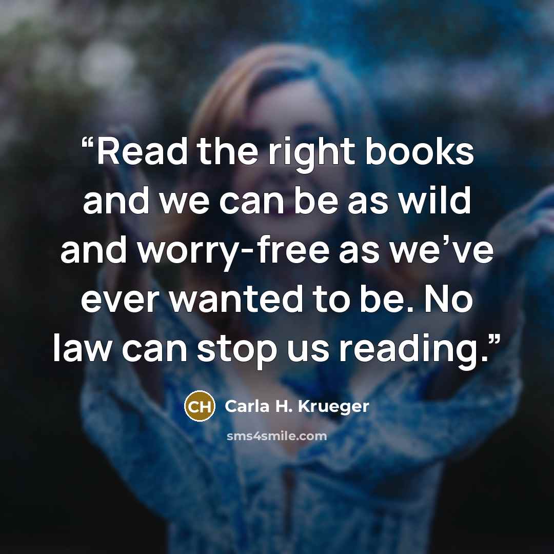 “Read the right books and we can be as wild and worry-free as we've ever wanted to be. No law can stop us reading.” quote by Carla H. Krueger