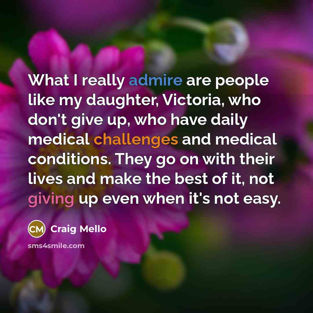 “What I really admire are people like my daughter, Victoria, who don't give up, who have daily medical challenges and medical conditions. They go on with their lives and make the best of it, not giving up even when it's not easy.” quote by Craig Mello
