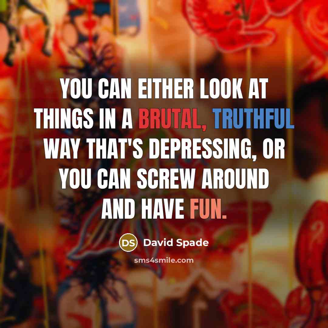 “You can either look at things in a brutal, truthful way that's depressing, or you can screw around and have fun.” quote by David Spade