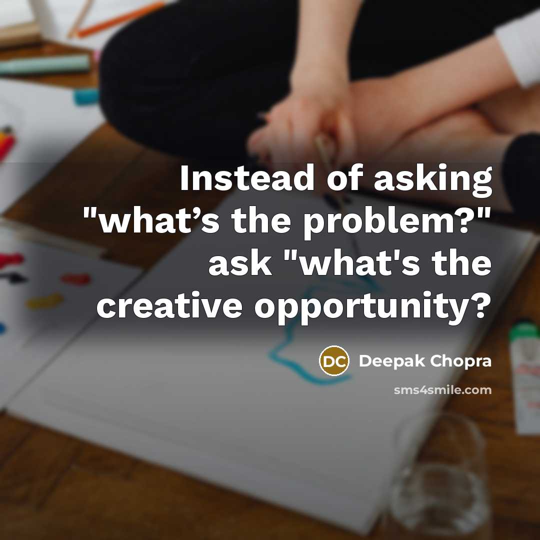 “Instead of asking "what’s the problem?" ask "what's the creative opportunity?” quote by Deepak Chopra