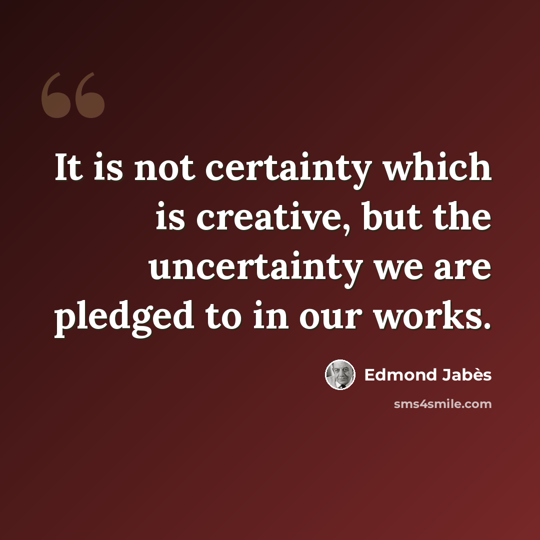 “It is not certainty which is creative, but the uncertainty we are pledged to in our works.” quote by Edmond Jabes