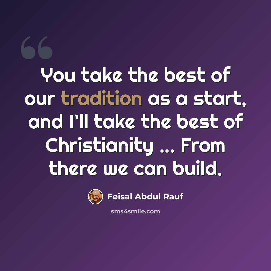 “You take the best of our tradition as a start, and I'll take the best of Christianity ... From there we can build.” quote by Feisal Abdul Rauf