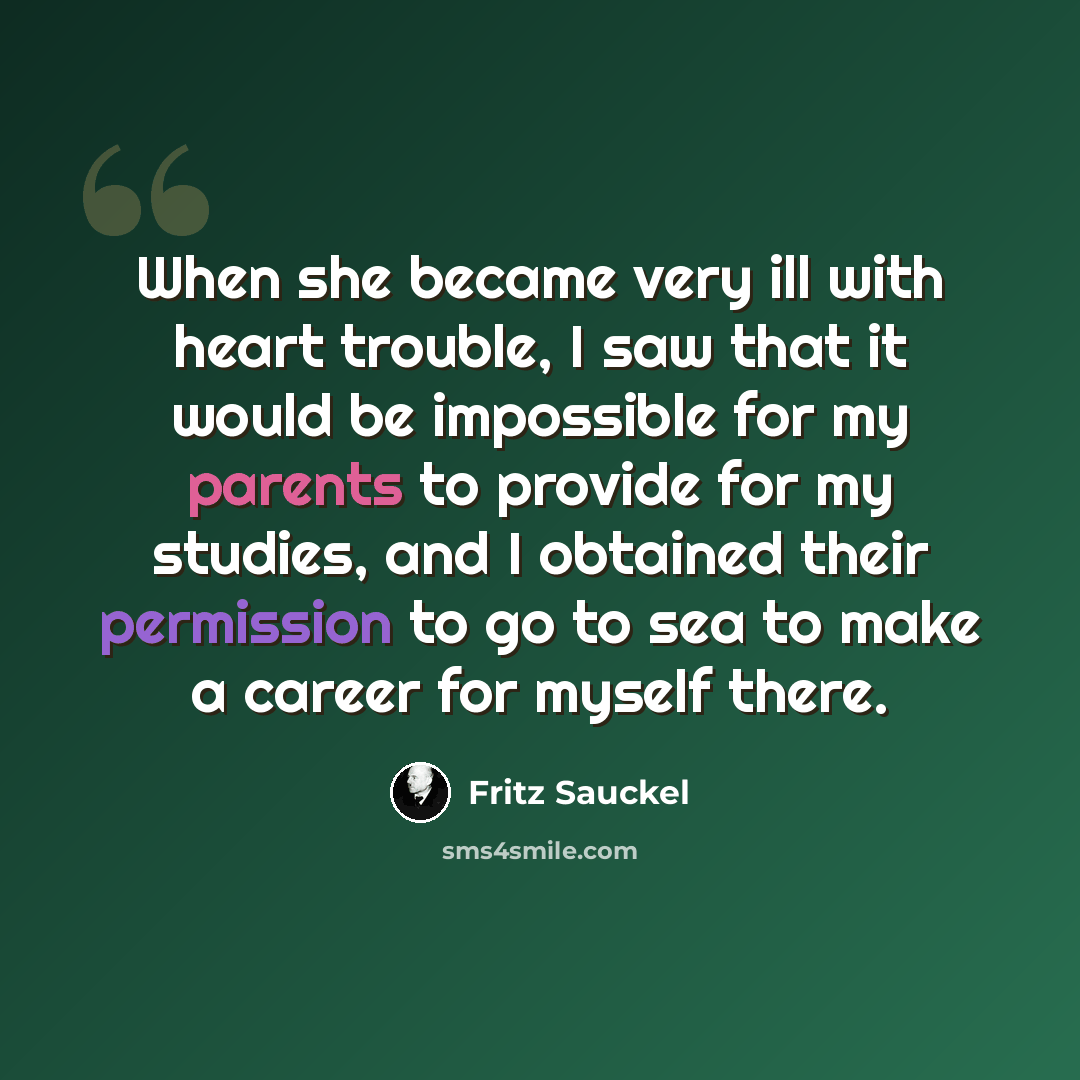 “When she became very ill with heart trouble, I saw that it would be impossible for my parents to provide for my studies, and I obtained their permission to go to sea to make a career for myself there.” quote by Fritz Sauckel