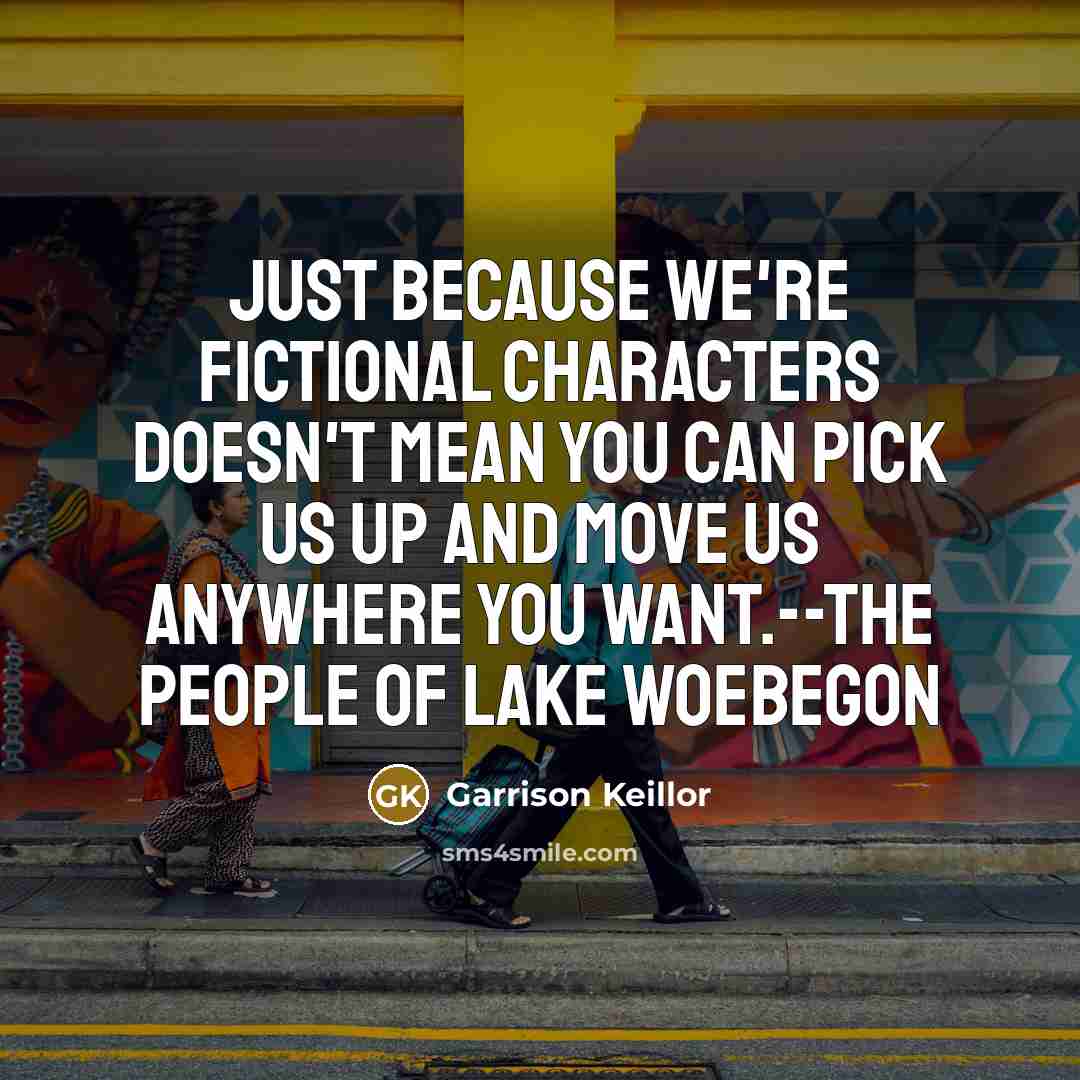 “Just because we're fictional characters doesn't mean you can pick us up and move us anywhere you want.--the people of Lake Woebegon” quote by Garrison Keillor