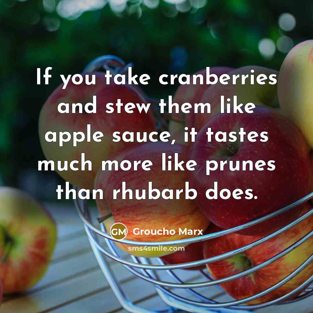 “If you take cranberries and stew them like apple sauce, it tastes much more like prunes than rhubarb does.” quote by Groucho Marx