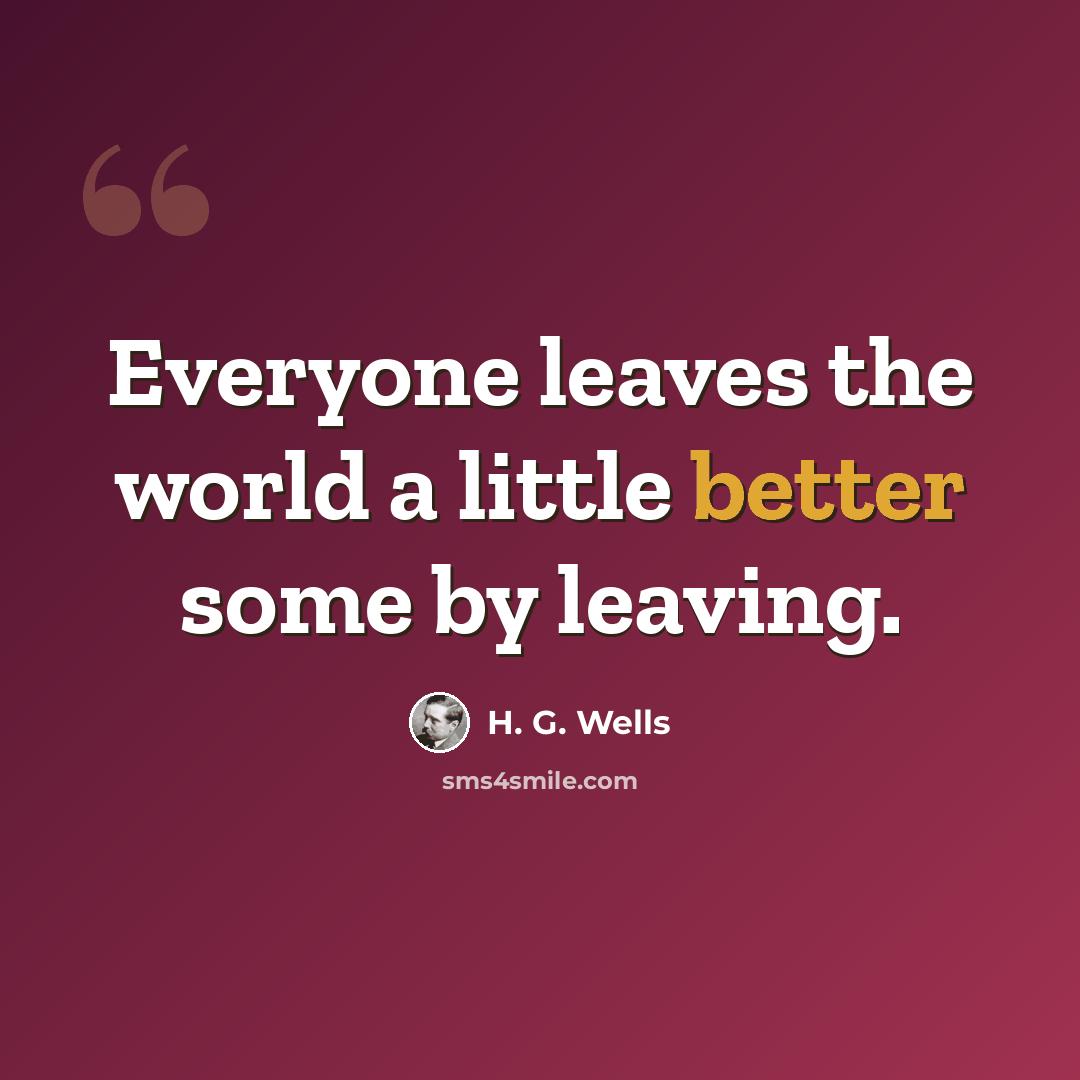 “Everyone leaves the world a little better some by leaving.” quote by H. G. Wells