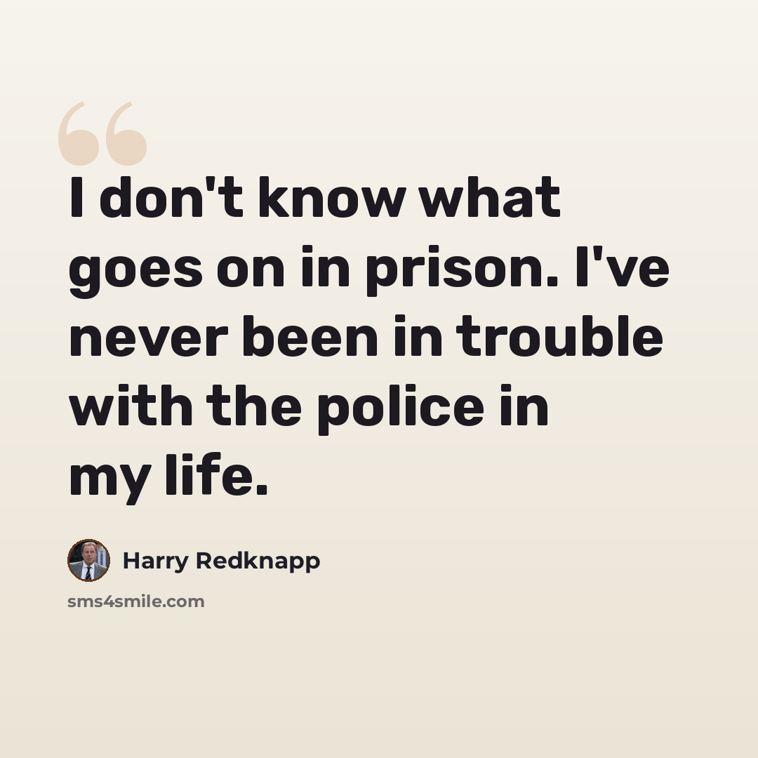“I don't know what goes on in prison. I've never been in trouble with the police in my life.” quote by Harry Redknapp