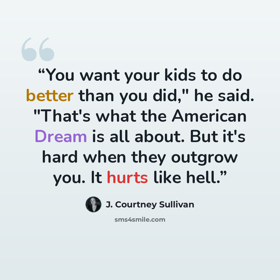 “You want your kids to do better than you did," he said. "That's what the American Dream is all about. But it's hard when they outgrow you. It hurts like hell.” quote by J. Courtney Sullivan