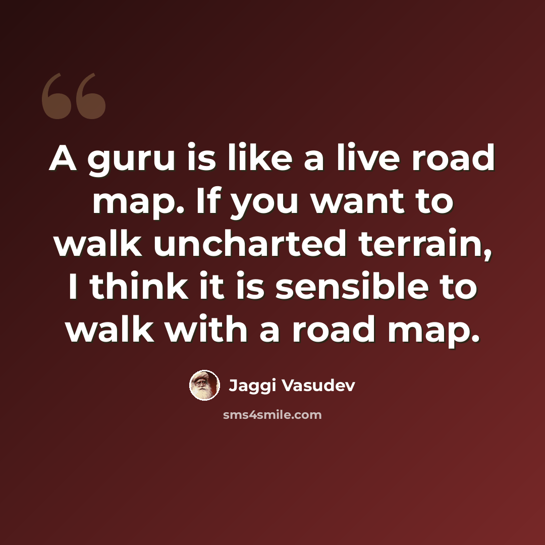“A guru is like a live road map. If you want to walk uncharted terrain, I think it is sensible to walk with a road map.” quote by Jaggi Vasudev