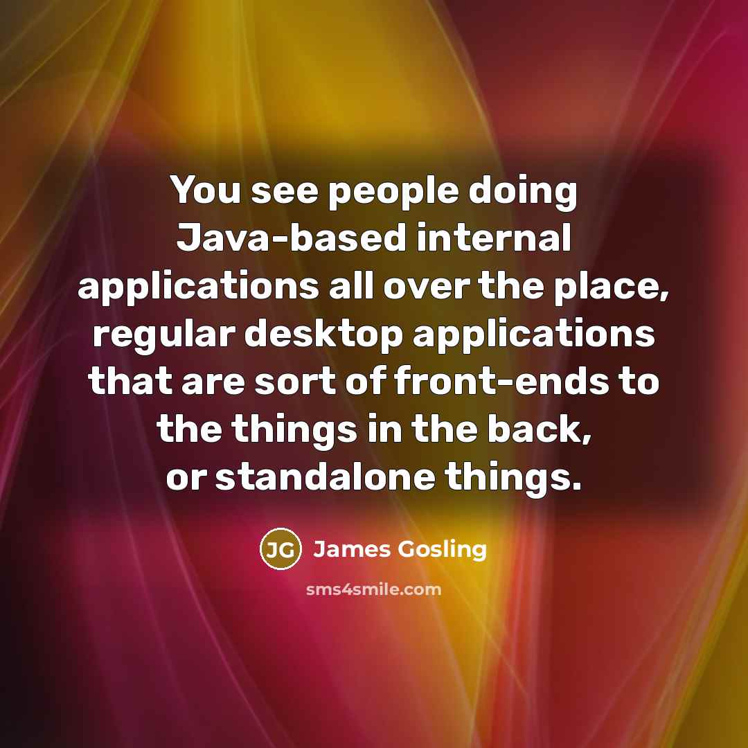 “You see people doing Java-based internal applications all over the place, regular desktop applications that are sort of front-ends to the things in the back, or standalone things.” quote by James Gosling