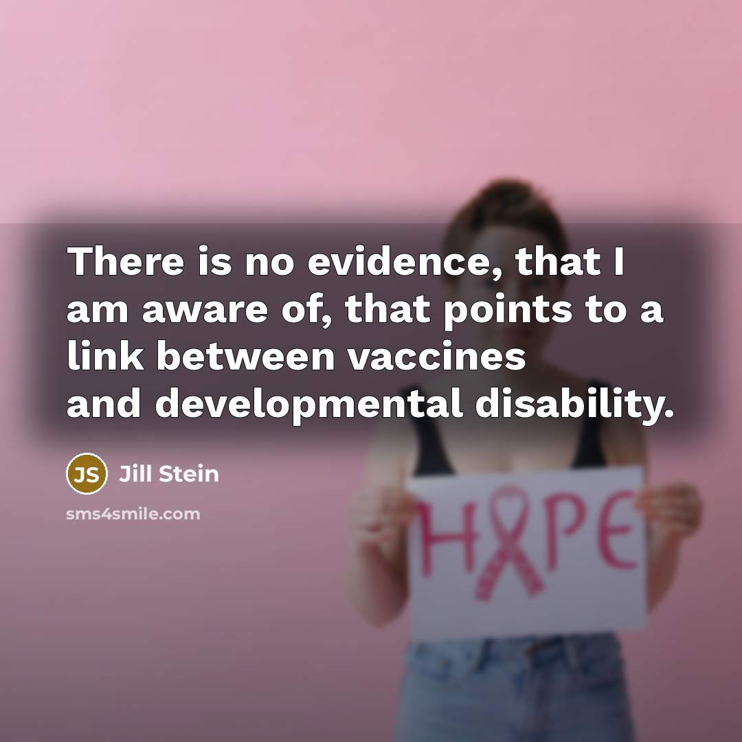 “There is no evidence, that I am aware of, that points to a link between vaccines and developmental disability.” quote by Jill Stein