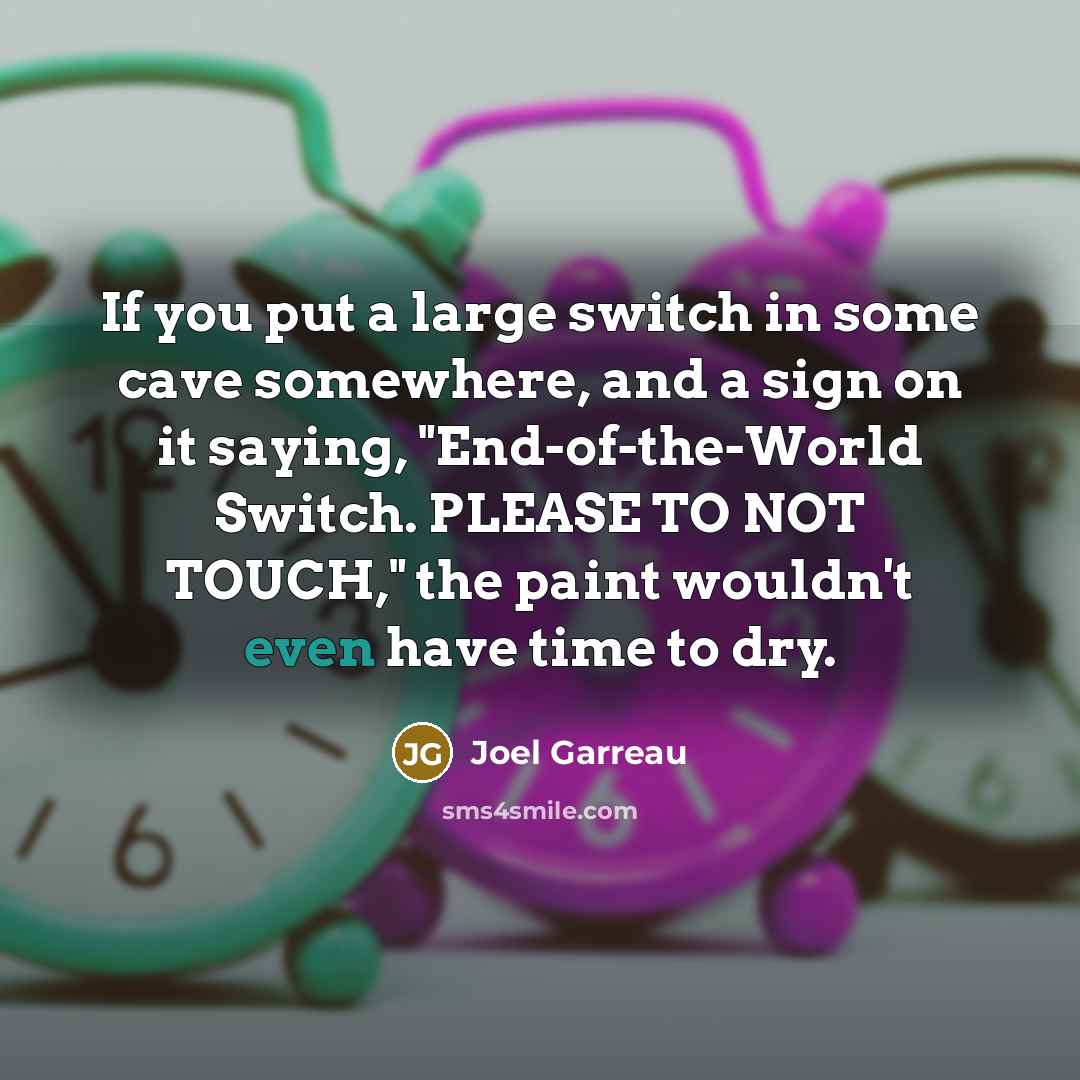 “If you put a large switch in some cave somewhere, and a sign on it saying, "End-of-the-World Switch. PLEASE TO NOT TOUCH," the paint wouldn't even have time to dry.” quote by Joel Garreau