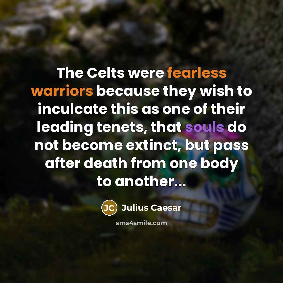 “The Celts were fearless warriors because they wish to inculcate this as one of their leading tenets, that souls do not become extinct, but pass after death from one body to another...” quote by Julius Caesar