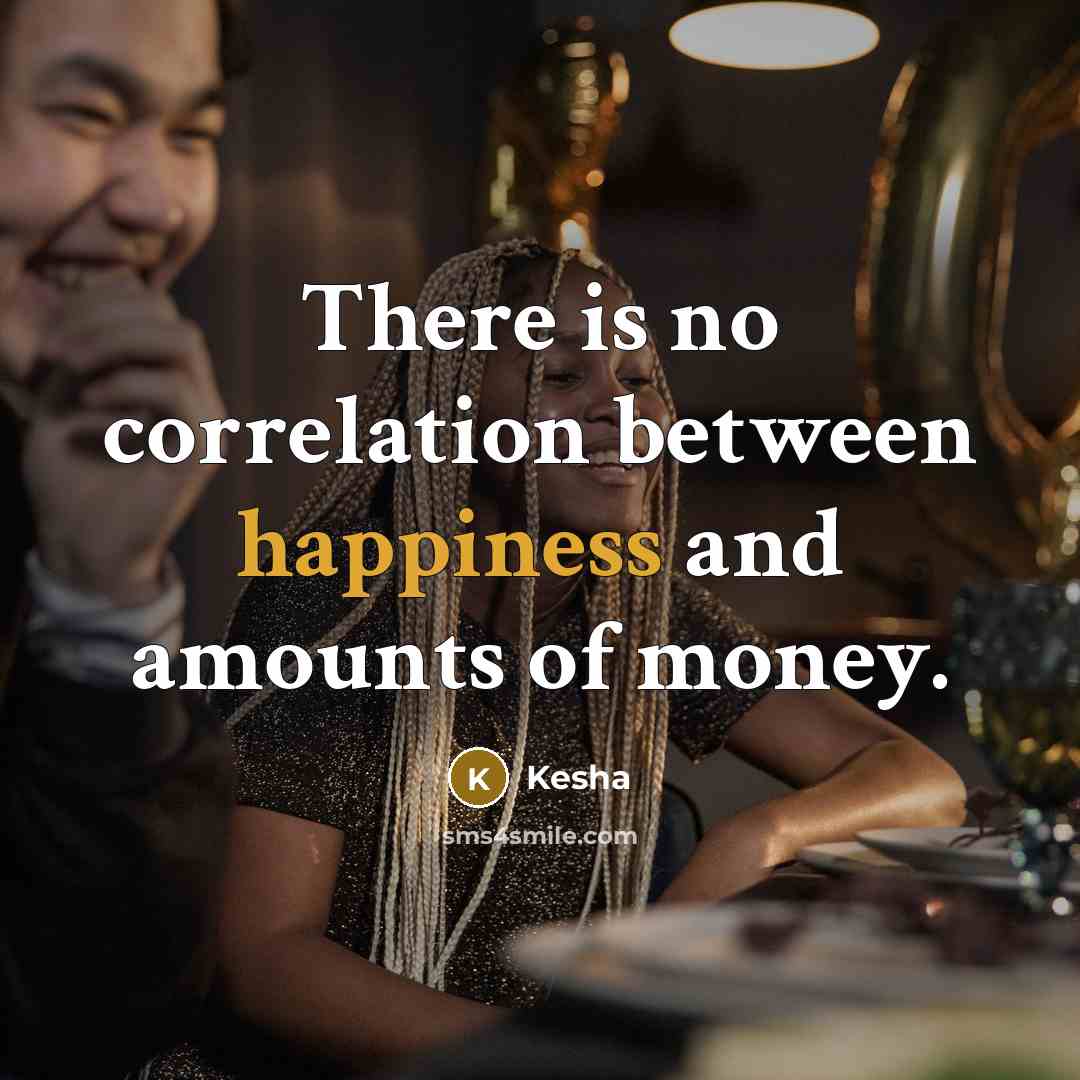 “There is no correlation between happiness and amounts of money.” quote by Kesha
