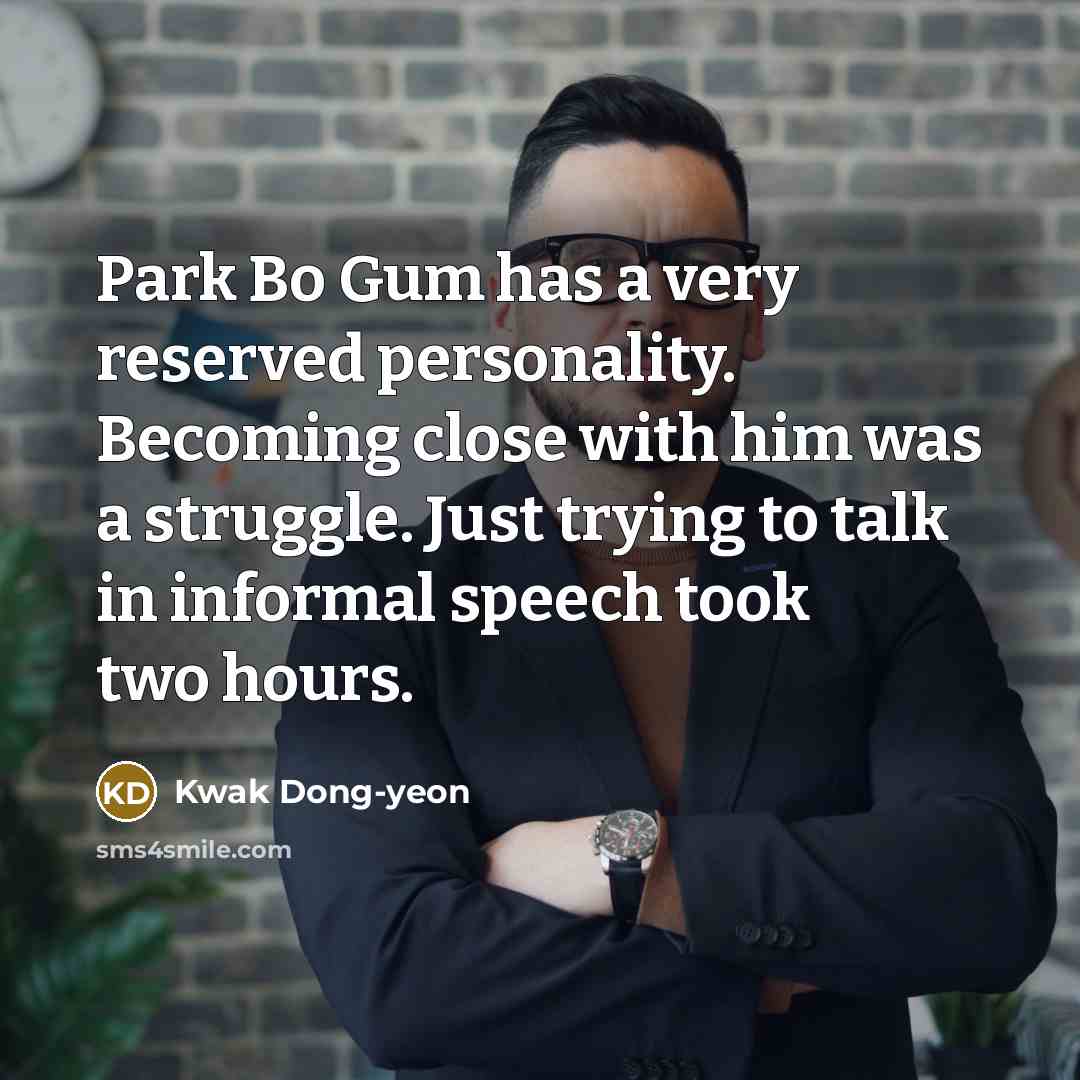 “Park Bo Gum has a very reserved personality. Becoming close with him was a struggle. Just trying to talk in informal speech took two hours.” quote by Kwak Dong-yeon
