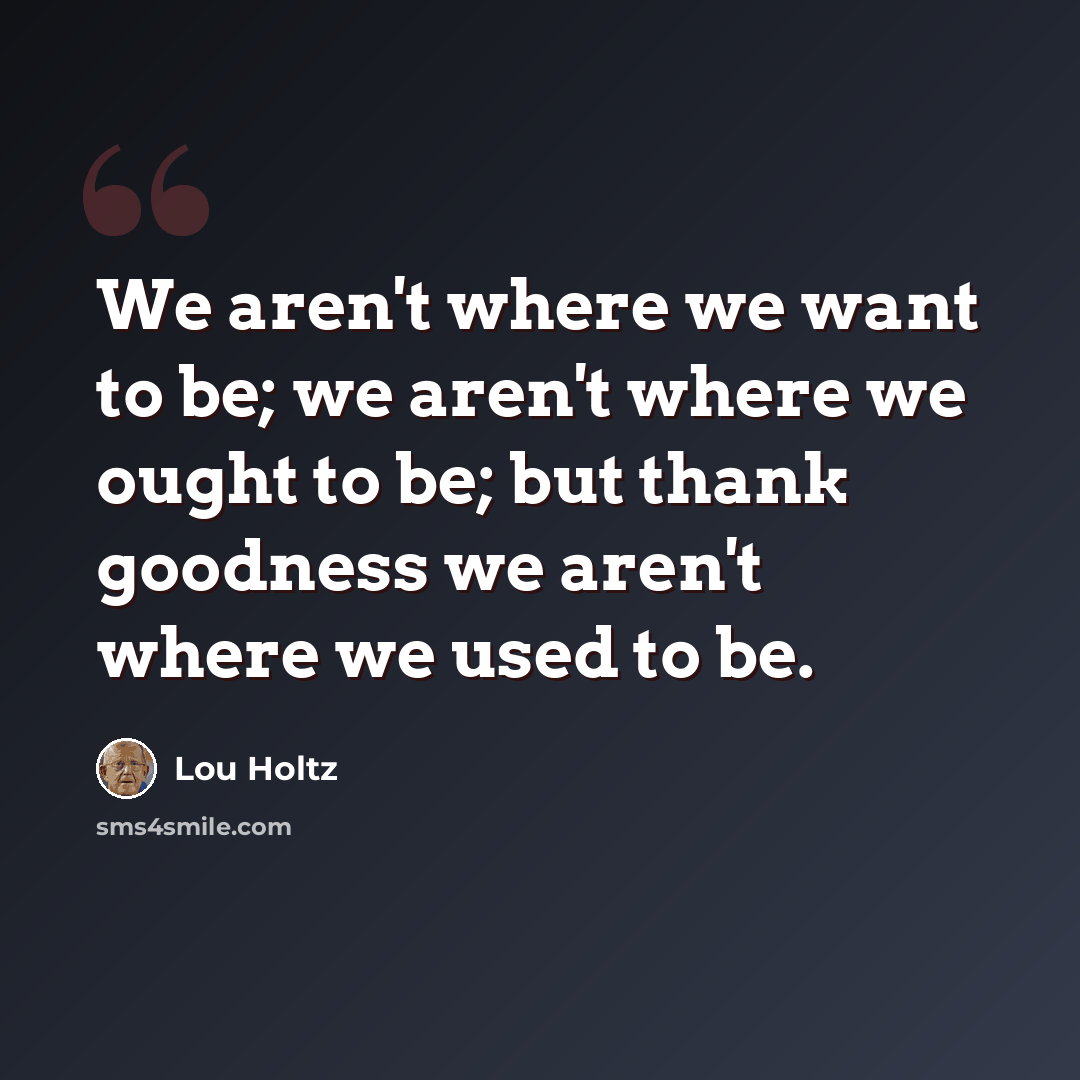 “We aren't where we want to be; we aren't where we ought to be; but thank goodness we aren't where we used to be.” quote by Lou Holtz