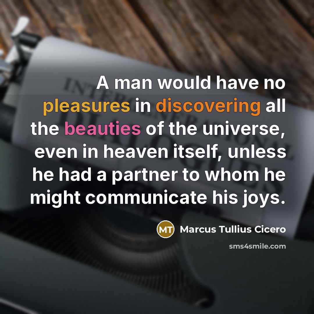 “A man would have no pleasures in discovering all the beauties of the universe, even in heaven itself, unless he had a partner to whom he might communicate his joys.” quote by Marcus Tullius Cicero