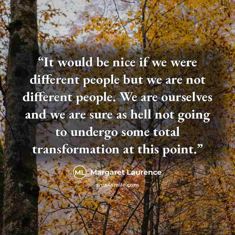 “It would be nice if we were different people but we are not different people. We are ourselves and we are sure as hell not going to undergo some total transformation at this point.” quote by Margaret Laurence